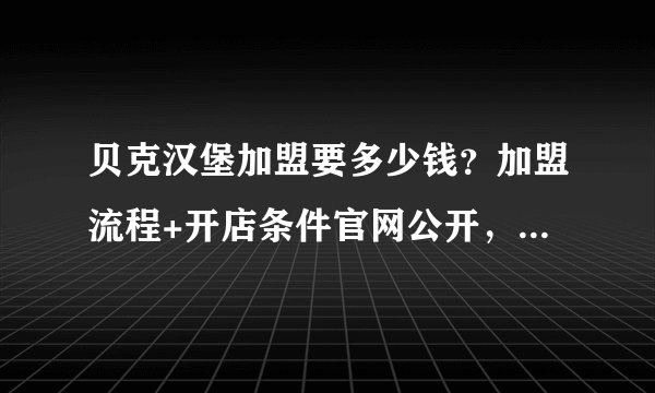 贝克汉堡加盟要多少钱？加盟流程+开店条件官网公开，利润达到75%