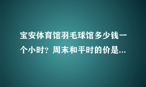宝安体育馆羽毛球馆多少钱一个小时？周末和平时的价是一样吗？
