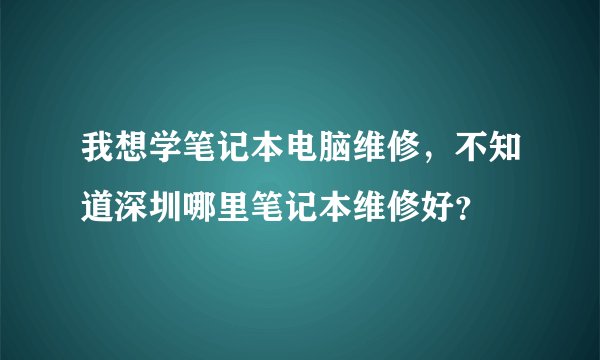 我想学笔记本电脑维修，不知道深圳哪里笔记本维修好？