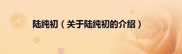 陆纯初（关于陆纯初的介绍）