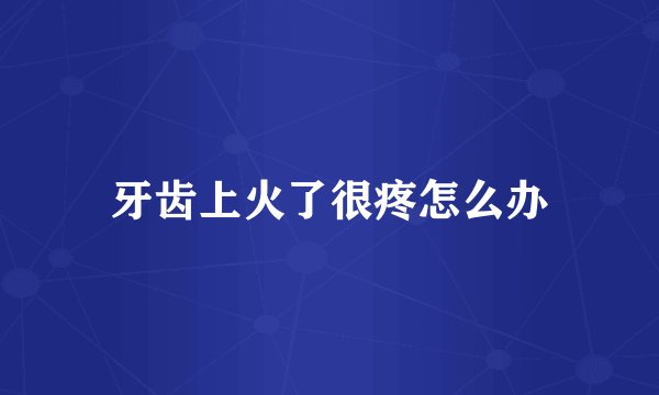 牙齿上火了很疼怎么办