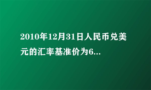 2010年12月31日人民币兑美元的汇率基准价为662.27,2011年12月31日人民币对美元的汇率基准价为630.09.