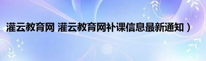 灌云教育网 灌云教育网补课信息最新通知）