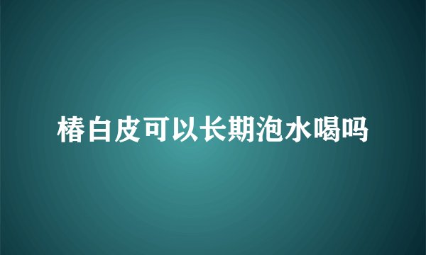 椿白皮可以长期泡水喝吗