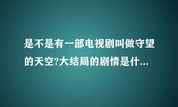 是不是有一部电视剧叫做守望的天空?大结局的剧情是什么？有主题曲和片尾曲吗？请一一写上。谢谢了!