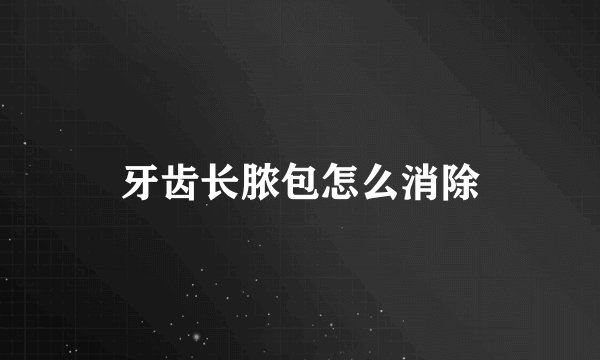 牙齿长脓包怎么消除