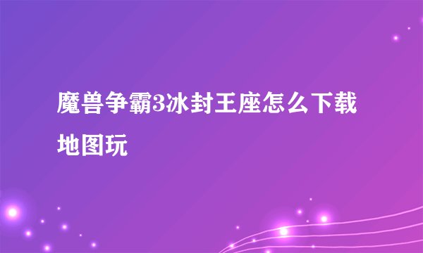 魔兽争霸3冰封王座怎么下载地图玩