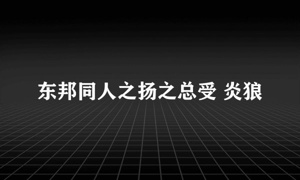 东邦同人之扬之总受 炎狼