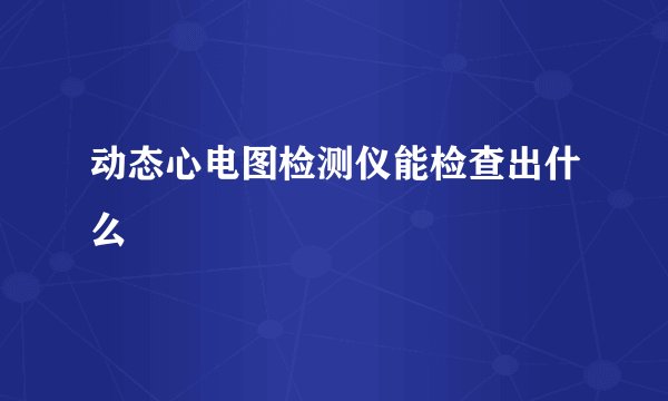 动态心电图检测仪能检查出什么