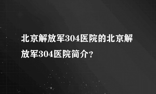 北京解放军304医院的北京解放军304医院简介？