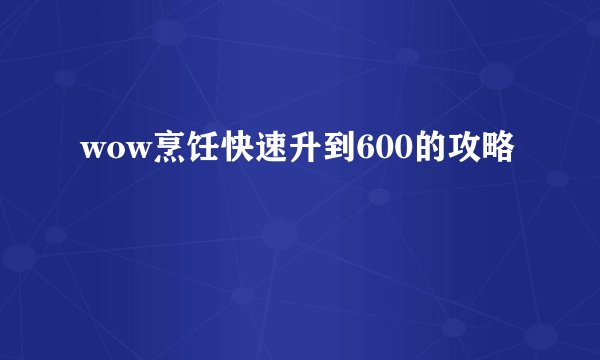 wow烹饪快速升到600的攻略
