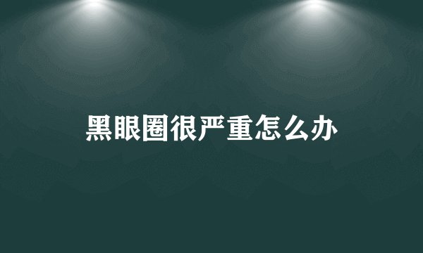 黑眼圈很严重怎么办