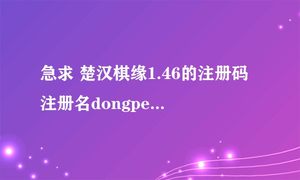 急求 楚汉棋缘1.46的注册码 注册名dongpeinan 那位高手帮帮忙