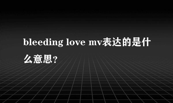 bleeding love mv表达的是什么意思？