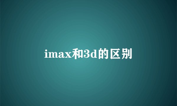 imax和3d的区别