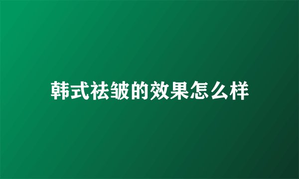 韩式祛皱的效果怎么样