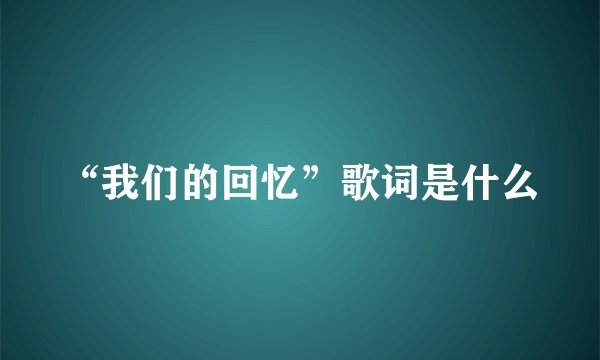 “我们的回忆”歌词是什么