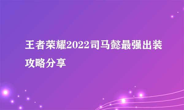 王者荣耀2022司马懿最强出装攻略分享