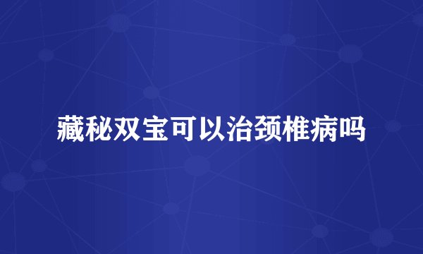 藏秘双宝可以治颈椎病吗