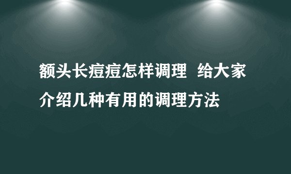 额头长痘痘怎样调理  给大家介绍几种有用的调理方法