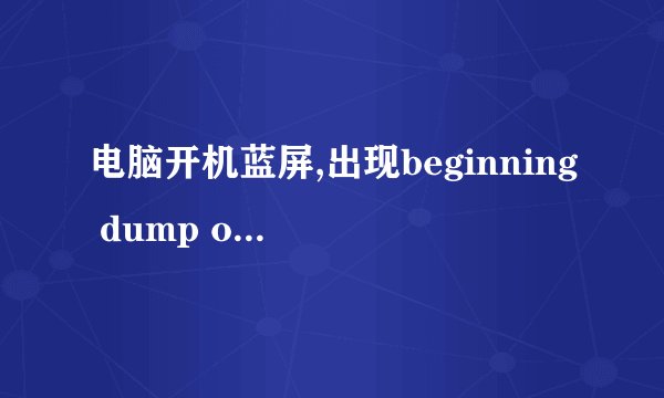 电脑开机蓝屏,出现beginning dump of physical memory
