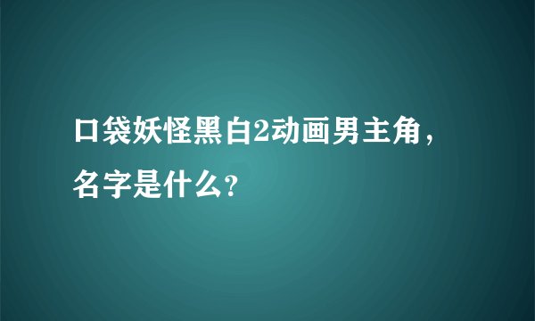 口袋妖怪黑白2动画男主角，名字是什么？