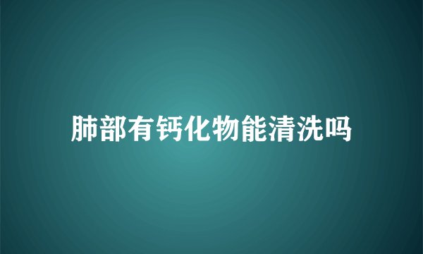 肺部有钙化物能清洗吗