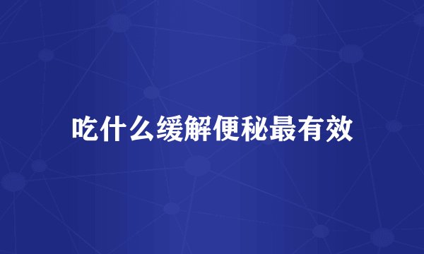 吃什么缓解便秘最有效