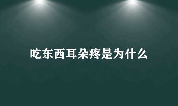 吃东西耳朵疼是为什么