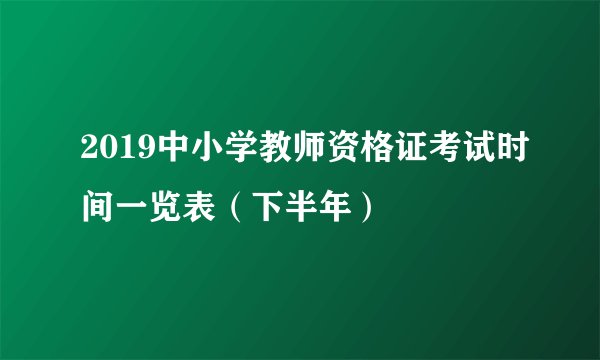 2019中小学教师资格证考试时间一览表（下半年）