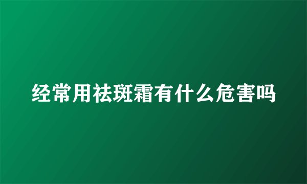 经常用祛斑霜有什么危害吗