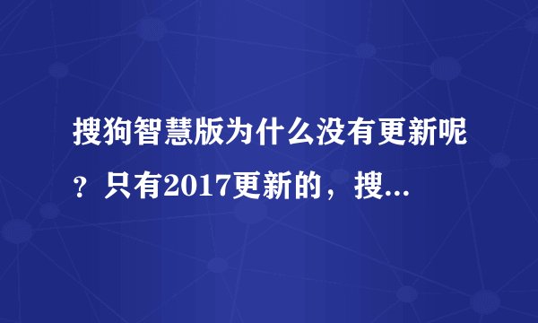 搜狗智慧版为什么没有更新呢？只有2017更新的，搜狗输入法才有最新版