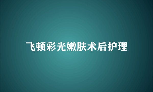 飞顿彩光嫩肤术后护理