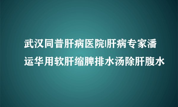 武汉同普肝病医院|肝病专家潘运华用软肝缩脾排水汤除肝腹水