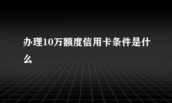 办理10万额度信用卡条件是什么