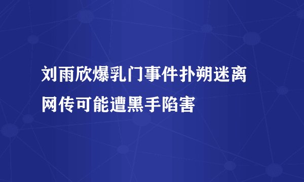 刘雨欣爆乳门事件扑朔迷离 网传可能遭黑手陷害