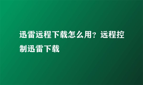 迅雷远程下载怎么用？远程控制迅雷下载