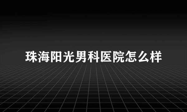 珠海阳光男科医院怎么样