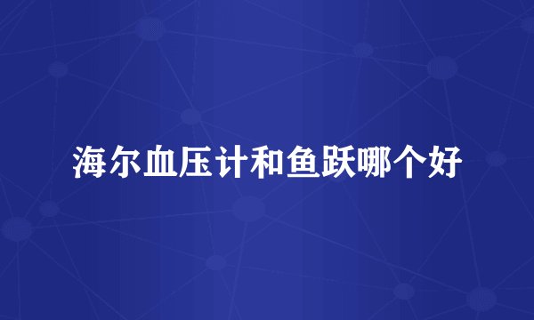 海尔血压计和鱼跃哪个好
