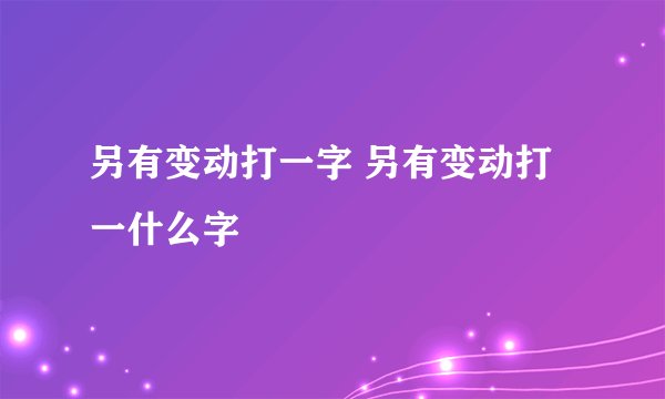 另有变动打一字 另有变动打一什么字