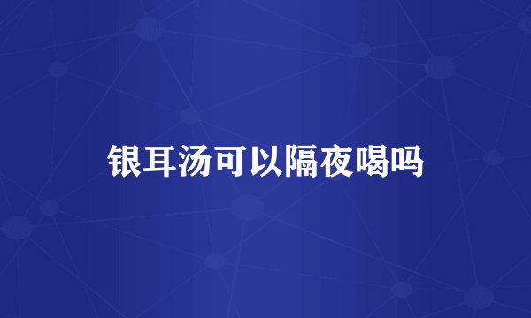 银耳汤可以隔夜喝吗