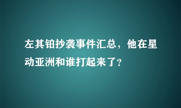 左其铂抄袭事件汇总，他在星动亚洲和谁打起来了？