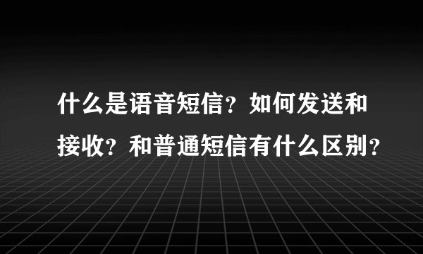 什么是语音短信？如何发送和接收？和普通短信有什么区别？