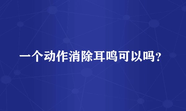 一个动作消除耳鸣可以吗？