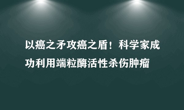 以癌之矛攻癌之盾！科学家成功利用端粒酶活性杀伤肿瘤