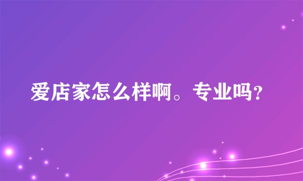 爱店家怎么样啊。专业吗？