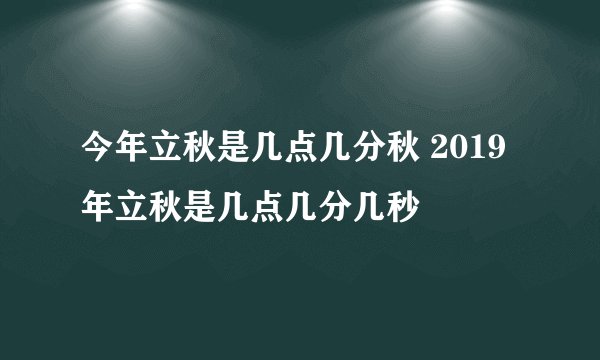 今年立秋是几点几分秋 2019年立秋是几点几分几秒