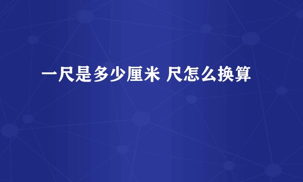 一尺是多少厘米 尺怎么换算