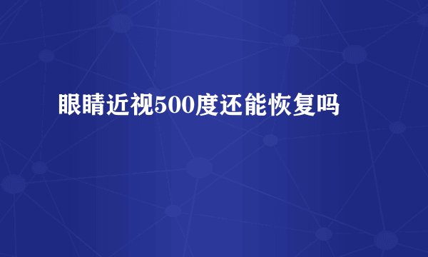眼睛近视500度还能恢复吗