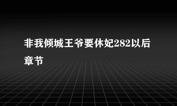 非我倾城王爷要休妃282以后章节